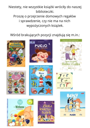 Niestety, nie wszystkie książki wróciły do naszej biblioteczki. Proszę o przejrzenie domowych regałów i sprawdzenie, czy nie ma na nich wypożyczonych książek. Wśród brakujących pozycji znajdują si (1)